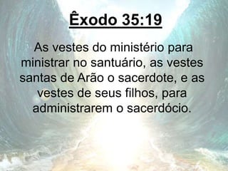 Êxodo 35:19
As vestes do ministério para
ministrar no santuário, as vestes
santas de Arão o sacerdote, e as
vestes de seus filhos, para
administrarem o sacerdócio.
 