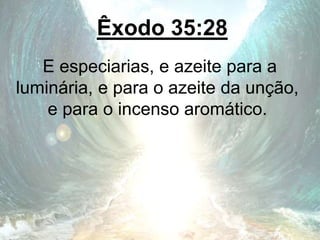 Êxodo 35:28
E especiarias, e azeite para a
luminária, e para o azeite da unção,
e para o incenso aromático.
 