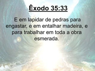 Êxodo 35:33
E em lapidar de pedras para
engastar, e em entalhar madeira, e
para trabalhar em toda a obra
esmerada.
 