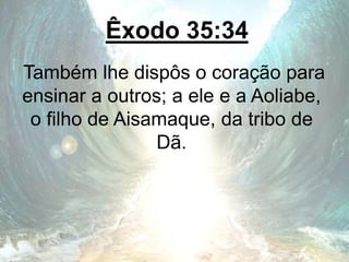 Êxodo 35:34
Também lhe dispôs o coração para
ensinar a outros; a ele e a Aoliabe,
o filho de Aisamaque, da tribo de
Dã.
 