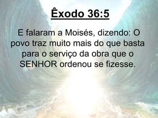 Êxodo 36:5
E falaram a Moisés, dizendo: O
povo traz muito mais do que basta
para o serviço da obra que o
SENHOR ordenou se fizesse.
 