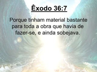 Êxodo 36:7
Porque tinham material bastante
para toda a obra que havia de
fazer-se, e ainda sobejava.
 