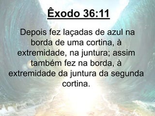 Êxodo 36:11
Depois fez laçadas de azul na
borda de uma cortina, à
extremidade, na juntura; assim
também fez na borda, à
extremidade da juntura da segunda
cortina.
 