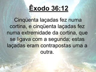 Êxodo 36:12
Cinqüenta laçadas fez numa
cortina, e cinqüenta laçadas fez
numa extremidade da cortina, que
se ligava com a segunda; estas
laçadas eram contrapostas uma a
outra.
 