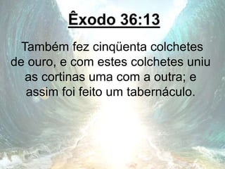 Êxodo 36:13
Também fez cinqüenta colchetes
de ouro, e com estes colchetes uniu
as cortinas uma com a outra; e
assim foi feito um tabernáculo.
 