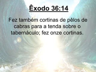 Êxodo 36:14
Fez também cortinas de pêlos de
cabras para a tenda sobre o
tabernáculo; fez onze cortinas.
 