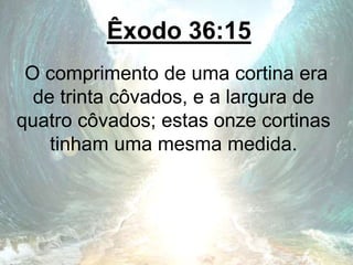 Êxodo 36:15
O comprimento de uma cortina era
de trinta côvados, e a largura de
quatro côvados; estas onze cortinas
tinham uma mesma medida.
 
