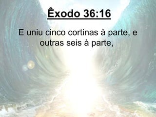 Êxodo 36:16
E uniu cinco cortinas à parte, e
outras seis à parte,
 