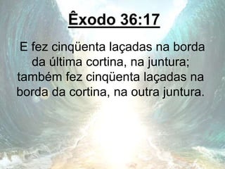 Êxodo 36:17
E fez cinqüenta laçadas na borda
da última cortina, na juntura;
também fez cinqüenta laçadas na
borda da cortina, na outra juntura.
 