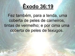 Êxodo 36:19
Fez também, para a tenda, uma
coberta de peles de carneiros,
tintas de vermelho; e por cima uma
coberta de peles de texugos.
 