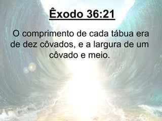 Êxodo 36:21
O comprimento de cada tábua era
de dez côvados, e a largura de um
côvado e meio.
 