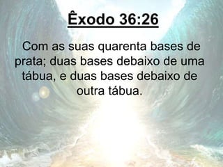 Êxodo 36:26
Com as suas quarenta bases de
prata; duas bases debaixo de uma
tábua, e duas bases debaixo de
outra tábua.
 