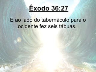 Êxodo 36:27
E ao lado do tabernáculo para o
ocidente fez seis tábuas.
 