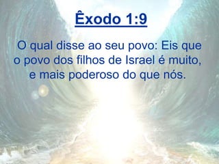 Êxodo 1:9
O qual disse ao seu povo: Eis que
o povo dos filhos de Israel é muito,
e mais poderoso do que nós.
 