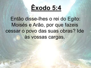 Êxodo 5:4
Então disse-lhes o rei do Egito:
Moisés e Arão, por que fazeis
cessar o povo das suas obras? Ide
às vossas cargas.
 