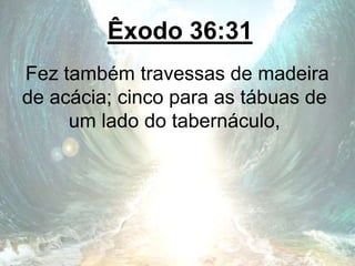 Êxodo 36:31
Fez também travessas de madeira
de acácia; cinco para as tábuas de
um lado do tabernáculo,
 