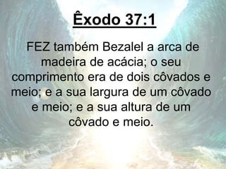 Êxodo 37:1
FEZ também Bezalel a arca de
madeira de acácia; o seu
comprimento era de dois côvados e
meio; e a sua largura de um côvado
e meio; e a sua altura de um
côvado e meio.
 