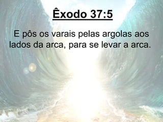 Êxodo 37:5
E pôs os varais pelas argolas aos
lados da arca, para se levar a arca.
 