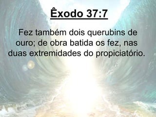 Êxodo 37:7
Fez também dois querubins de
ouro; de obra batida os fez, nas
duas extremidades do propiciatório.
 