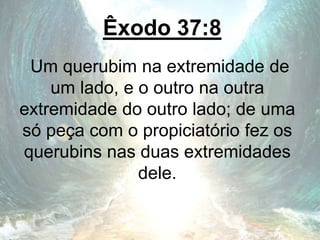 Êxodo 37:8
Um querubim na extremidade de
um lado, e o outro na outra
extremidade do outro lado; de uma
só peça com o propiciatório fez os
querubins nas duas extremidades
dele.
 
