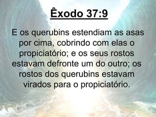 Êxodo 37:9
E os querubins estendiam as asas
por cima, cobrindo com elas o
propiciatório; e os seus rostos
estavam defronte um do outro; os
rostos dos querubins estavam
virados para o propiciatório.
 