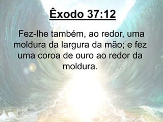 Êxodo 37:12
Fez-lhe também, ao redor, uma
moldura da largura da mão; e fez
uma coroa de ouro ao redor da
moldura.
 