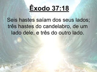Êxodo 37:18
Seis hastes saíam dos seus lados;
três hastes do candelabro, de um
lado dele, e três do outro lado.
 