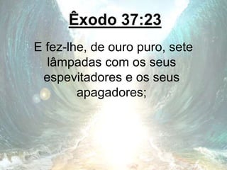 Êxodo 37:23
E fez-lhe, de ouro puro, sete
lâmpadas com os seus
espevitadores e os seus
apagadores;
 