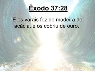 Êxodo 37:28
E os varais fez de madeira de
acácia, e os cobriu de ouro.
 