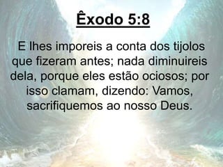 Êxodo 5:8
E lhes imporeis a conta dos tijolos
que fizeram antes; nada diminuireis
dela, porque eles estão ociosos; por
isso clamam, dizendo: Vamos,
sacrifiquemos ao nosso Deus.
 