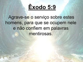 Êxodo 5:9
Agrave-se o serviço sobre estes
homens, para que se ocupem nele
e não confiem em palavras
mentirosas.
 