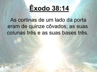 Êxodo 38:14
As cortinas de um lado da porta
eram de quinze côvados; as suas
colunas três e as suas bases três.
 