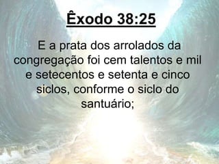 Êxodo 38:25
E a prata dos arrolados da
congregação foi cem talentos e mil
e setecentos e setenta e cinco
siclos, conforme o siclo do
santuário;
 