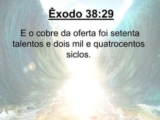 Êxodo 38:29
E o cobre da oferta foi setenta
talentos e dois mil e quatrocentos
siclos.
 