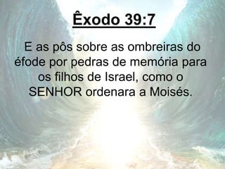 Êxodo 39:7
E as pôs sobre as ombreiras do
éfode por pedras de memória para
os filhos de Israel, como o
SENHOR ordenara a Moisés.
 
