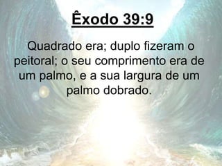 Êxodo 39:9
Quadrado era; duplo fizeram o
peitoral; o seu comprimento era de
um palmo, e a sua largura de um
palmo dobrado.
 