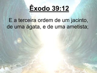 Êxodo 39:12
E a terceira ordem de um jacinto,
de uma ágata, e de uma ametista;
 