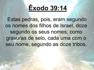 Êxodo 39:14
Estas pedras, pois, eram segundo
os nomes dos filhos de Israel, doze
segundo os seus nomes; como
gravuras de selo, cada uma com o
seu nome, segundo as doze tribos.
 