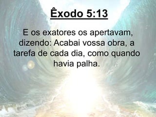 Êxodo 5:13
E os exatores os apertavam,
dizendo: Acabai vossa obra, a
tarefa de cada dia, como quando
havia palha.
 