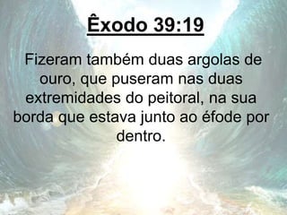 Êxodo 39:19
Fizeram também duas argolas de
ouro, que puseram nas duas
extremidades do peitoral, na sua
borda que estava junto ao éfode por
dentro.
 