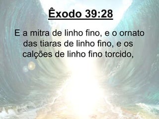 Êxodo 39:28
E a mitra de linho fino, e o ornato
das tiaras de linho fino, e os
calções de linho fino torcido,
 