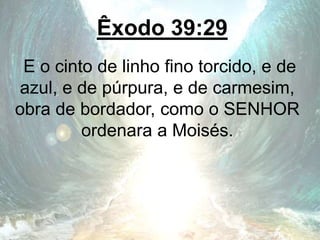 Êxodo 39:29
E o cinto de linho fino torcido, e de
azul, e de púrpura, e de carmesim,
obra de bordador, como o SENHOR
ordenara a Moisés.
 