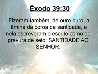 Êxodo 39:30
Fizeram também, de ouro puro, a
lâmina da coroa de santidade, e
nela escreveram o escrito como de
gravura de selo: SANTIDADE AO
SENHOR.
 