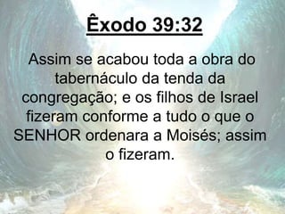 Êxodo 39:32
Assim se acabou toda a obra do
tabernáculo da tenda da
congregação; e os filhos de Israel
fizeram conforme a tudo o que o
SENHOR ordenara a Moisés; assim
o fizeram.
 