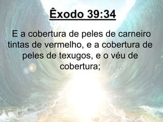 Êxodo 39:34
E a cobertura de peles de carneiro
tintas de vermelho, e a cobertura de
peles de texugos, e o véu de
cobertura;
 