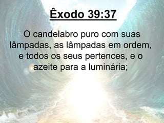 Êxodo 39:37
O candelabro puro com suas
lâmpadas, as lâmpadas em ordem,
e todos os seus pertences, e o
azeite para a luminária;
 