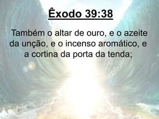 Êxodo 39:38
Também o altar de ouro, e o azeite
da unção, e o incenso aromático, e
a cortina da porta da tenda;
 