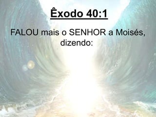 Êxodo 40:1
FALOU mais o SENHOR a Moisés,
dizendo:
 