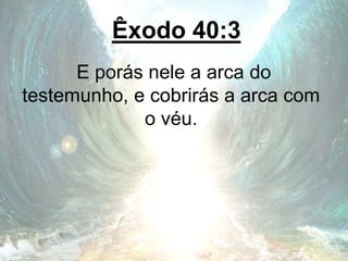Êxodo 40:3
E porás nele a arca do
testemunho, e cobrirás a arca com
o véu.
 
