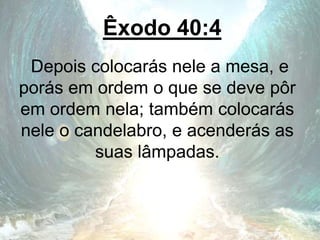 Êxodo 40:4
Depois colocarás nele a mesa, e
porás em ordem o que se deve pôr
em ordem nela; também colocarás
nele o candelabro, e acenderás as
suas lâmpadas.
 